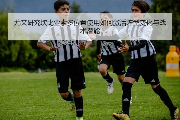 尤文研究坎比亚索多位置使用如何激活阵型变化与战术潜能