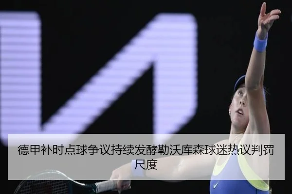 德甲补时点球争议持续发酵勒沃库森球迷热议判罚尺度