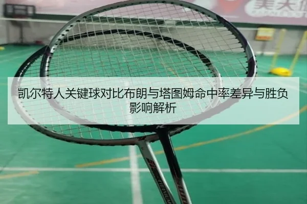 凯尔特人关键球对比布朗与塔图姆命中率差异与胜负影响解析