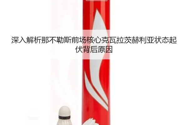 深入解析那不勒斯前场核心克瓦拉茨赫利亚状态起伏背后原因