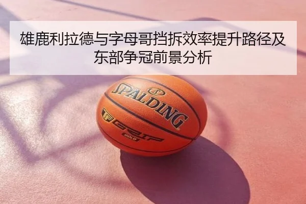 雄鹿利拉德与字母哥挡拆效率提升路径及东部争冠前景分析